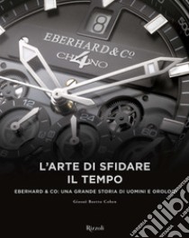 L'arte di sfidare il tempo. Eberhard & Co: una grande storia di uomini e orologi libro di Boetto Cohen Giosuè