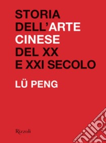 Storia dell'arte cinese del XX al XXI secolo. Ediz. illustrata libro di Lü Peng
