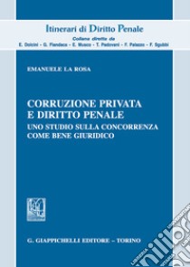 Corruzione privata e diritto penale. Uno studio sulla concorrenza come bene giuridico libro di La Rosa Emanuele