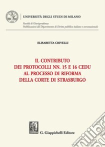 Il contributo dei Protocolli nn. 15 e 16 Cedu al processo di riforma della Corte di Strasburgo libro di Crivelli Elisabetta