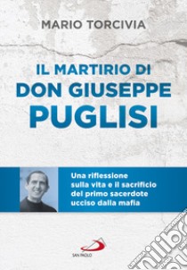 Il martirio di don Giuseppe Puglisi. Una riflessione sulla vita e il sacrificio del primo sacerdote ucciso dalla mafia libro di Torcivia Mario