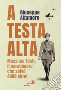 A testa alta. Massimo Tosti, il carabiniere che salvò 4000 ebrei libro di Altamore Giuseppe