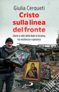 Cristo sulla linea del fronte. Storie e volti della fede in Ucraina, tra resilienza e speranza libro di Cerqueti Giulia