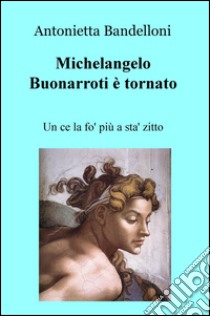 Michelangelo Buonarroti è tornato. Un ce la fo' più a sta' zitto libro di Bandelloni Antonietta