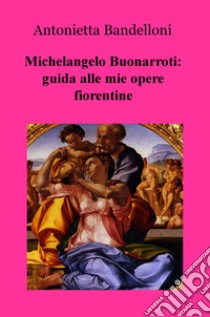 Michelangelo Buonarroti: guida alle mie opere fiorentine libro di Bandelloni Antonietta