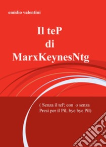 TeP di MarxKeynesNtg (senza il teP, con o senza presi per il Pil, bye bye Pil) libro di Valentini Emidio