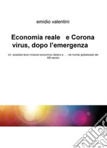 Economia reale e Coronavirus, dopo l'emergenza. Un possibile terzo miracolo economico italiano e... nel mondo globalizzato del XXI secolo libro di Valentini Emidio