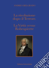 La Rivoluzione dopo il «Terrore». La virtù «versus» Robespierre libro di Belgrado Andrea
