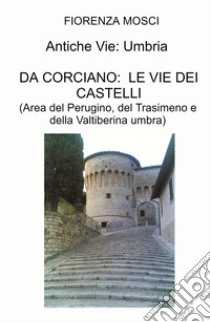 Itinerari medievali: Umbria. Da Corciano: le vie dei castelli. (Area del Perugino, del Trasimeno e della Valtiberina umbra) libro di Mosci Fiorenza