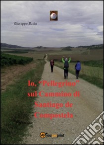 Io, «Pellegrino» sul Cammino di Santiago de Compostela libro di Basta Giuseppe