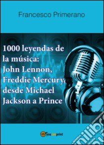 1000 leyendas de la música: John Lennon, Freddie Mercury, desde Michael Jackson a Prince libro di Primerano Francesco