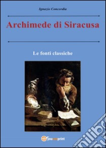 Archimede di Siracusa. Le fonti classiche libro di Concordia Ignazio