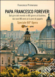 Papa Francesco forever. Dal giro del mondo in 80 giorni al Giubileo, dai suoi 80 anni ai 4 anni di papato libro di Primerano Francesco