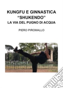 Kungfu e ginnastica. «Shukendo». La via del pugno di acqua libro di Piromallo Piero
