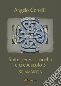 Suite per violoncello e crepuscolo 3 sciamanica libro di Copelli Angelo