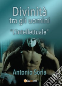 Divinità tra gli uomini. «L'intellettuale» libro di Soria Antonio