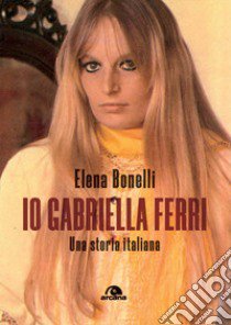 Io Gabriella Ferri. Una storia italiana libro di Bonelli Elena