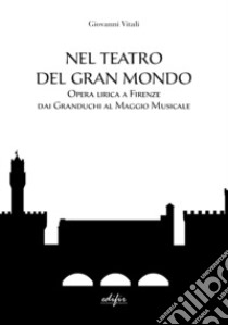 Nel teatro del gran mondo. Opera lirica a Firenze dai Granduchi al Maggio Musicale libro di Vitali Giovanni