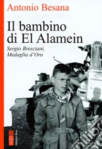 Il bambino di El Alamein. Sergio Bresciani, medaglia d'oro libro di Besana Antonio