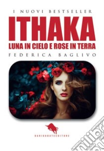Ithaka: luna in cielo e rose in terra libro di Baglivo Federica