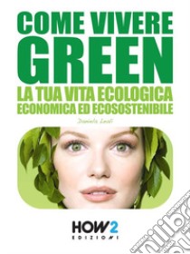 Come vivere green. La tua vita ecologica economica ed ecosostenibile libro di Leali Daniela