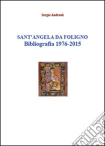 Sant'Angela da Foligno. Bibliografia 1976-2015 libro di Andreoli Sergio