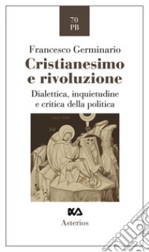 Cristianesimo e rivoluzione. Dialettica, inquietudine e critica della politica libro di Germinario Francesco