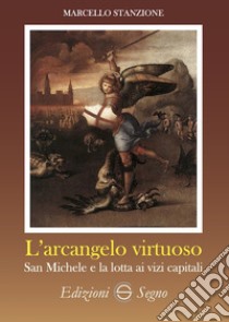 L'arcangelo virtuoso San Michele e la lotta ai vizi capitali libro di Stanzione Marcello
