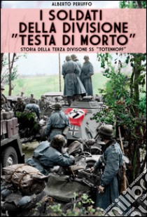 I soldati della divisione «Testa di morto». Storia della terza divisione SS «Totenkopf» libro di Peruffo Alberto