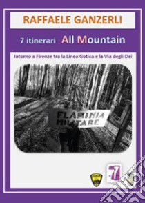 7 itinerari all mountain. Intorno a Firenze tra Linea Gotica e la via degli Dei libro di Ganzerli Raffaele