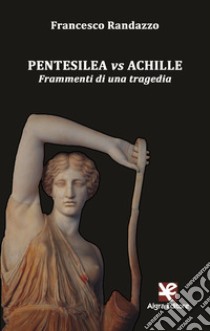 Pentesilea vs Achille. Frammenti di una tragedia libro di Randazzo Francesco