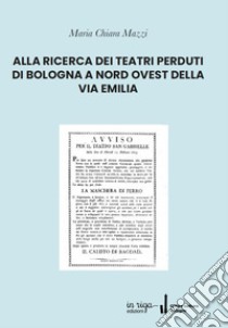 Alla ricerca dei teatri perduti di Bologna a nord ovest della Via Emilia libro di Mazzi Maria Chiara