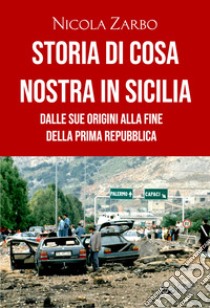 Storia di Cosa Nostra in Sicilia. Dalle origini alla fine della Prima Repubblica libro di Zarbo Nicola