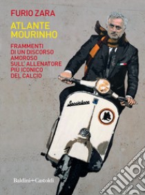 Atlante Mourinho. Frammenti di un discorso amoroso sull'allenatore più iconico del calcio libro di Zara Furio