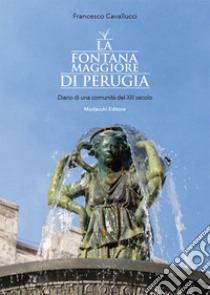 La fontana Maggiore di Perugia. Diario di una comunità del XIII secolo. Ediz. illustrata libro di Cavallucci Francesco