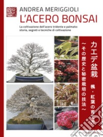L'acero bonsai. La coltivazione dell'acero tridente e palmato: storia, segreti e tecniche di coltivazione libro di Meriggioli Andrea