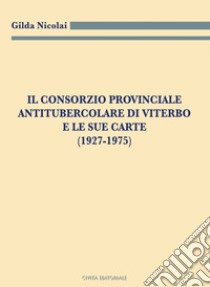 Il Consorzio Provinciale Antitubercolare di Viterbo e le sue carte (1927-1975) libro di Nicolai Gilda