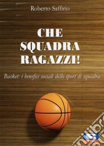 Che squadra ragazzi! Basket: i benefici sociali dello sport di squadra libro di Saffirio Roberto