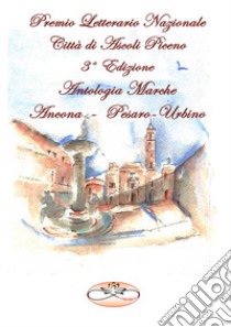 Premio Letterario Nazionale Città di Ascoli Piceno. Antologia Marche. Ancona-Pesaro-Urbino. Terza edizione libro di Giorgi G. (cur.)