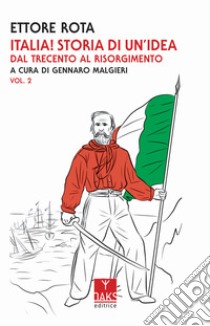 Italia! Storia di un'idea. Vol. 2: Dal Trecento al Risorgimento libro di Rota Ettore; Malgieri G. (cur.)
