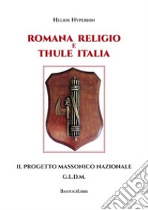 Romana Religio e Thule Italia. Il Progetto Massonico Nazionale G.l.d.m libro di Helios Hyperion