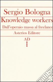 Knowledge workers. Dall'operaio massa al freelance libro di Bologna Sergio