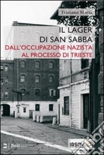Il lager di san Sabba. Dall'occupazione nazista al processo di Trieste libro di Matta Tristano