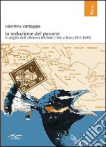 La seduzione del pavone. Le origini dell'alleanza tra Stati Uniti e Iran (1941-1949) libro di Vantaggio Valentina