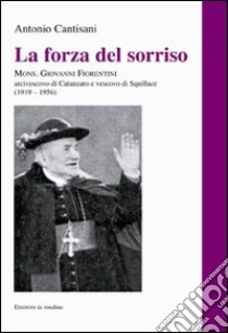 La forza del sorriso. Mons. Giovanni Fiorentini arcivescovo di Catanzaro e vescovo di Squillace (1919-1956) libro di Cantisani Antonio