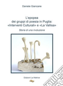 L'epopea dei gruppi di poesia in Puglia: «Interventi Culturali» e «La Vallisa». Storia di una rivoluzione libro di Giancane Daniele