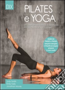 Pilates e yoga. Un allenamento fisico e spirituale per la mente e per il corpo libro di Smith Judy; Kelly Emily; Monks Jonathan