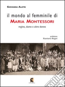 Il mondo al femminile di Maria Montessori. Regine, dame e altre donne libro di Alatri Giovanna