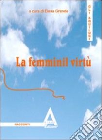 La femminil virtù. Ispirato a Leon Battista Alberti libro di Grande E. (cur.)