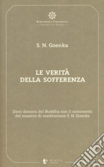 Le verità della sofferenza. Dieci discorsi del Buddha con il commento del maestro di meditazione S. N. Goenka libro di Goenka Satya Narayan; Confalonieri P. (cur.)